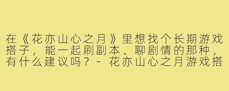 在《花亦山心之月》里想找个长期游戏搭子,能一起刷副本、聊剧情的那种,有什么建议吗?-花亦山心之月游戏搭子