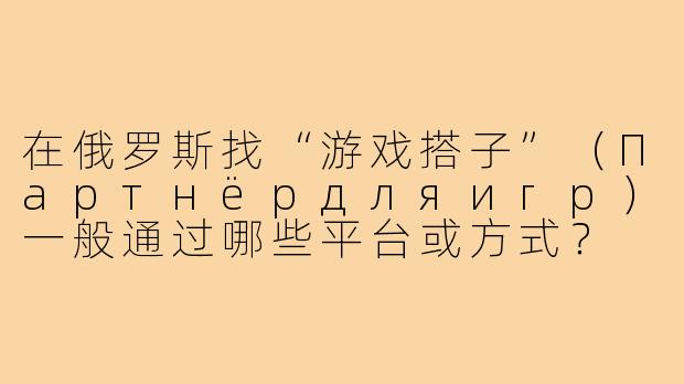 在俄罗斯找“游戏搭子”(Партнёрдляигр)一般通过哪些平台或方式?