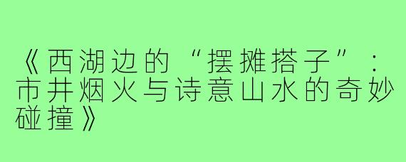 《西湖边的“摆摊搭子”：市井烟火与诗意山水的奇妙碰撞》