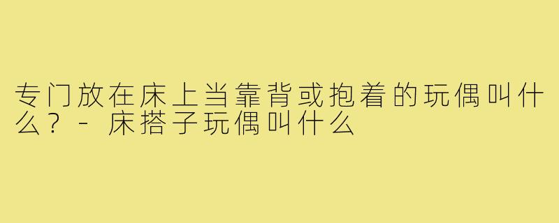 专门放在床上当靠背或抱着的玩偶叫什么?-床搭子玩偶叫什么