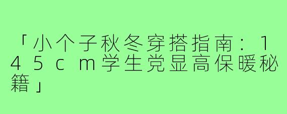 「小个子秋冬穿搭指南：145cm学生党显高保暖秘籍」