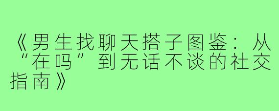 《男生找聊天搭子图鉴：从“在吗”到无话不谈的社交指南》
