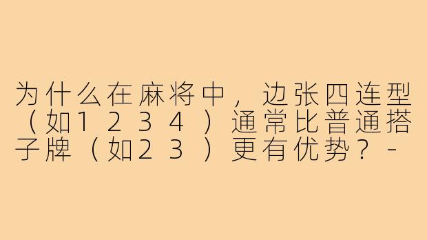 为什么在麻将中，边张四连型（如1234）通常比普通搭子牌（如23）更有优势？
