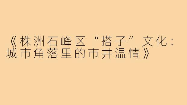 《株洲石峰区“搭子”文化：城市角落里的市井温情》