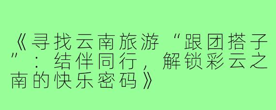 《寻找云南旅游“跟团搭子”：结伴同行，解锁彩云之南的快乐密码》