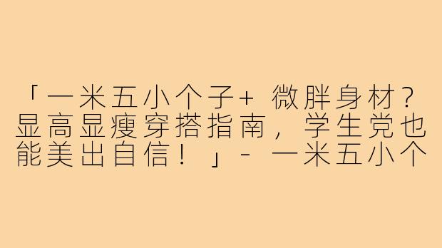 「一米五小个子+微胖身材？显高显瘦穿搭指南，学生党也能美出自信！」-一米五小个子学生穿搭微胖