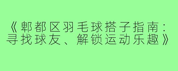 《郫都区羽毛球搭子指南：寻找球友、解锁运动乐趣》