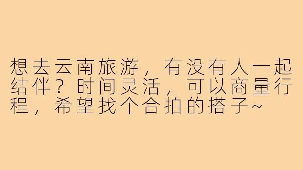 想去云南旅游,有没有人一起结伴?时间灵活,可以商量行程,希望找个合拍的搭子~