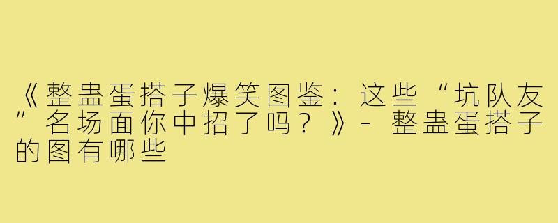 《整蛊蛋搭子爆笑图鉴：这些“坑队友”名场面你中招了吗？》-整蛊蛋搭子的图有哪些