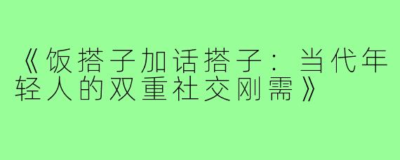 《饭搭子加话搭子：当代年轻人的双重社交刚需》