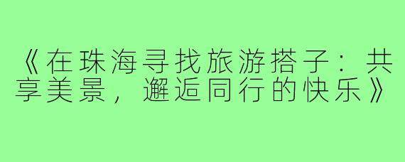 《在珠海寻找旅游搭子：共享美景，邂逅同行的快乐》