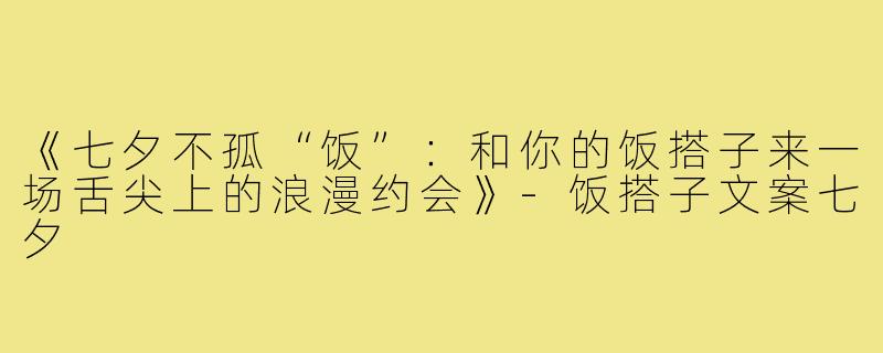 《七夕不孤“饭”:和你的饭搭子来一场舌尖上的浪漫约会》-饭搭子文案七夕