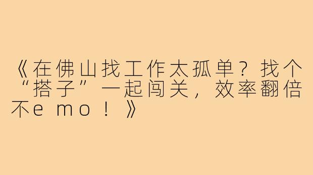 《在佛山找工作太孤单？找个“搭子”一起闯关，效率翻倍不emo！》