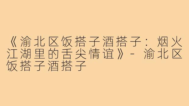 《渝北区饭搭子酒搭子：烟火江湖里的舌尖情谊》-渝北区饭搭子酒搭子
