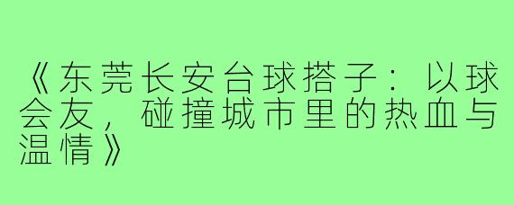 《东莞长安台球搭子：以球会友，碰撞城市里的热血与温情》