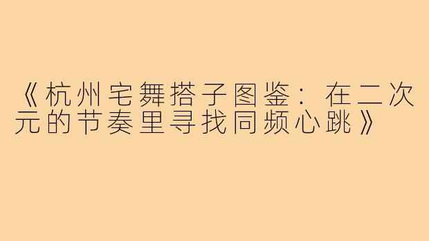 《杭州宅舞搭子图鉴：在二次元的节奏里寻找同频心跳》