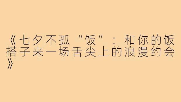 《七夕不孤“饭”:和你的饭搭子来一场舌尖上的浪漫约会》