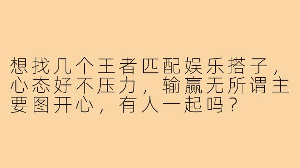 想找几个王者匹配娱乐搭子,心态好不压力,输赢无所谓主要图开心,有人一起吗?