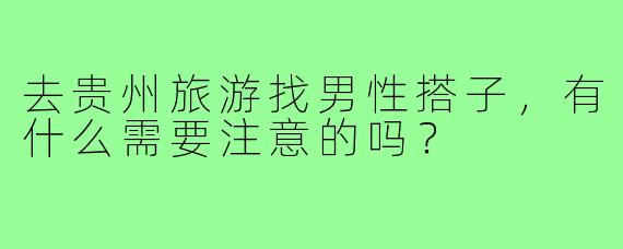 去贵州旅游找男性搭子,有什么需要注意的吗?