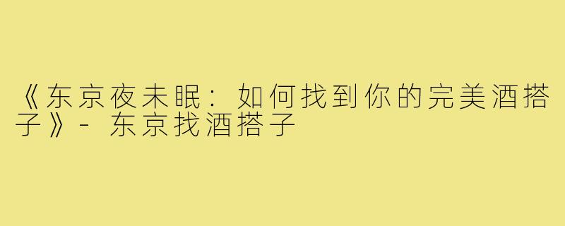 《东京夜未眠：如何找到你的完美酒搭子》-东京找酒搭子