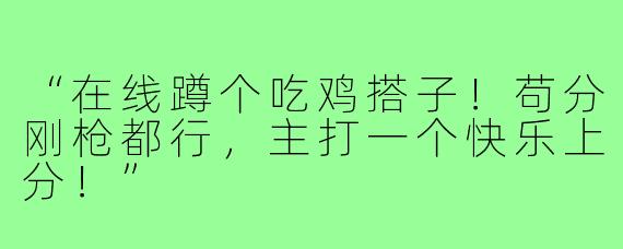 “在线蹲个吃鸡搭子！苟分刚枪都行，主打一个快乐上分！”