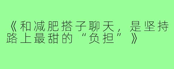 《和减肥搭子聊天,是坚持路上最甜的“负担”》