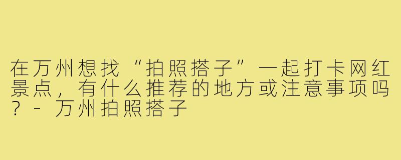 在万州想找“拍照搭子”一起打卡网红景点，有什么推荐的地方或注意事项吗？