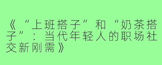 《“上班搭子”和“奶茶搭子”:当代年轻人的职场社交新刚需》