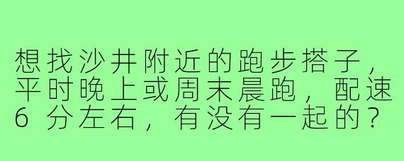 想找沙井附近的跑步搭子,平时晚上或周末晨跑,配速6分左右,有没有一起的?