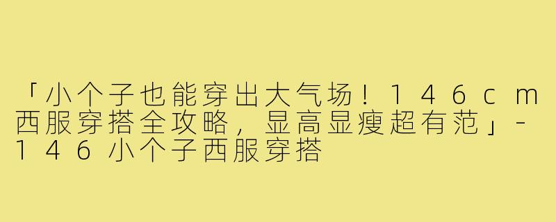「小个子也能穿出大气场！146cm西服穿搭全攻略，显高显瘦超有范」-146小个子西服穿搭