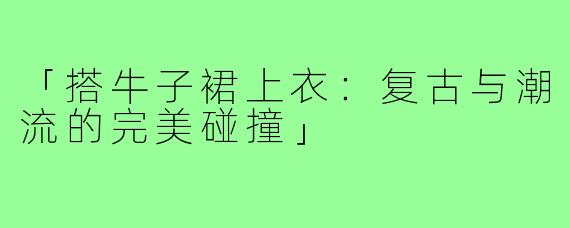 「搭牛子裙上衣：复古与潮流的完美碰撞」