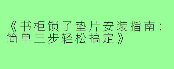 《书柜锁子垫片安装指南:简单三步轻松搞定》