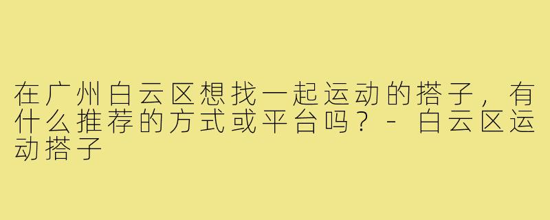 在广州白云区想找一起运动的搭子,有什么推荐的方式或平台吗?-白云区运动搭子