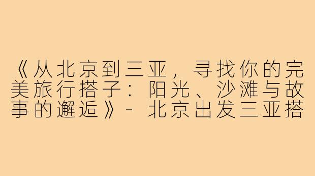 《从北京到三亚，寻找你的完美旅行搭子：阳光、沙滩与故事的邂逅》-北京出发三亚搭子