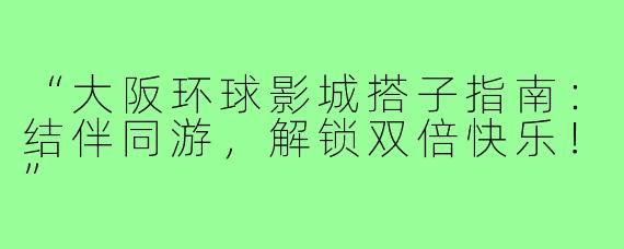 “大阪环球影城搭子指南：结伴同游，解锁双倍快乐！”