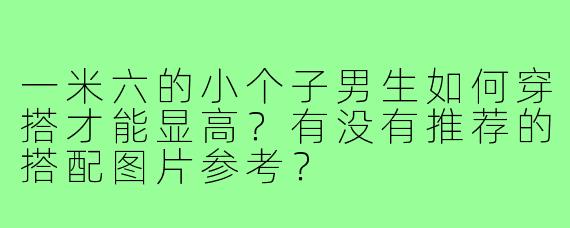 一米六的小个子男生如何穿搭才能显高？有没有推荐的搭配图片参考？