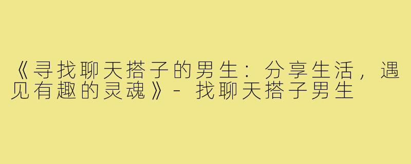 《寻找聊天搭子的男生：分享生活，遇见有趣的灵魂》-找聊天搭子男生