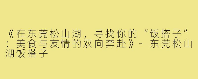 《在东莞松山湖，寻找你的“饭搭子”：美食与友情的双向奔赴》-东莞松山湖饭搭子