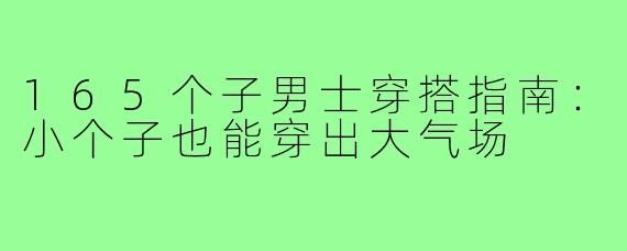 165个子男士穿搭指南：小个子也能穿出大气场