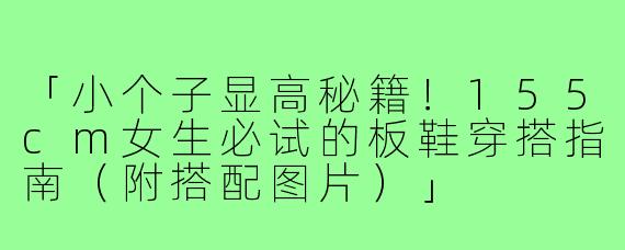 「小个子显高秘籍！155cm女生必试的板鞋穿搭指南（附搭配图片）」