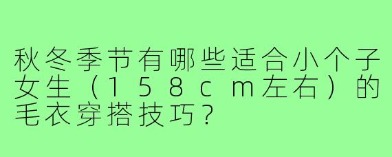 秋冬季节有哪些适合小个子女生(158cm左右)的毛衣穿搭技巧?