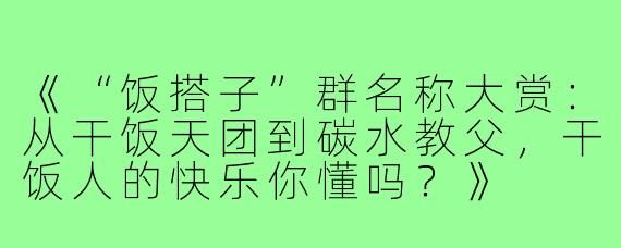 《“饭搭子”群名称大赏：从干饭天团到碳水教父，干饭人的快乐你懂吗？》