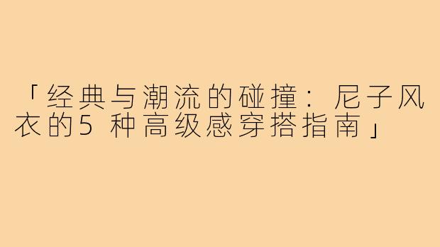 「经典与潮流的碰撞：尼子风衣的5种高级感穿搭指南」