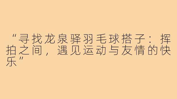 “寻找龙泉驿羽毛球搭子：挥拍之间，遇见运动与友情的快乐”