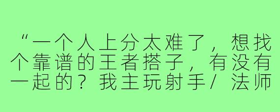 “一个人上分太难了，想找个靠谱的王者搭子，有没有一起的？我主玩射手/法师，心态稳不喷人，晚上和周末在线，来脾气好的队友！”