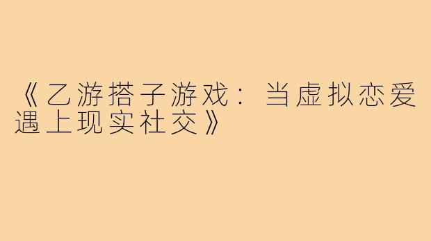 《乙游搭子游戏：当虚拟恋爱遇上现实社交》