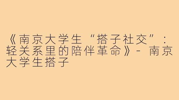 《南京大学生“搭子社交”：轻关系里的陪伴革命》-南京大学生搭子