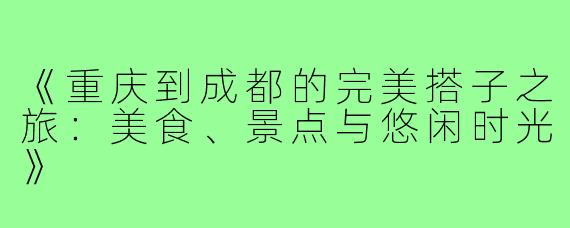 《重庆到成都的完美搭子之旅：美食、景点与悠闲时光》