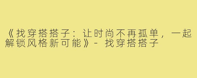 《找穿搭搭子：让时尚不再孤单，一起解锁风格新可能》-找穿搭搭子