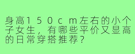 身高150cm左右的小个子女生，有哪些平价又显高的日常穿搭推荐？